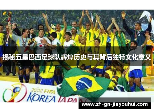揭秘五星巴西足球队辉煌历史与其背后独特文化意义