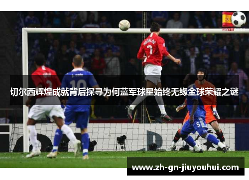 切尔西辉煌成就背后探寻为何蓝军球星始终无缘金球荣耀之谜