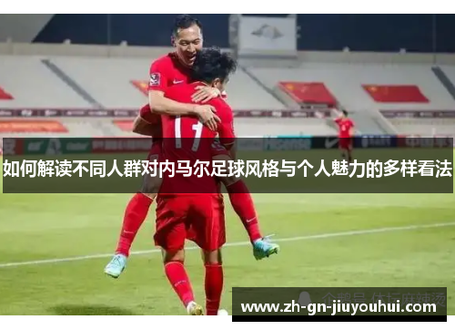如何解读不同人群对内马尔足球风格与个人魅力的多样看法