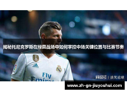 揭秘托尼克罗斯在绿茵战场中如何掌控中场关键位置与比赛节奏