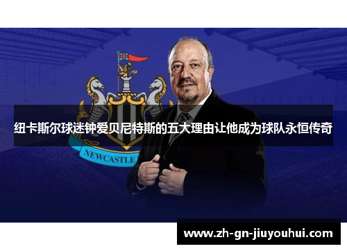 纽卡斯尔球迷钟爱贝尼特斯的五大理由让他成为球队永恒传奇
