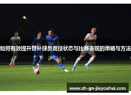 如何有效提升替补球员竞技状态与比赛表现的策略与方法 如何有效提升替补球员竞技状态与比赛表现的策略与方法