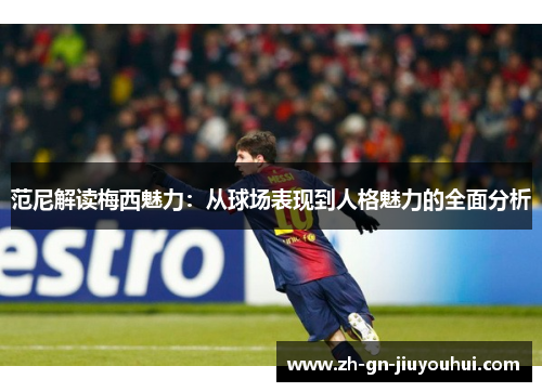 范尼解读梅西魅力：从球场表现到人格魅力的全面分析