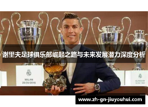 谢里夫足球俱乐部崛起之路与未来发展潜力深度分析