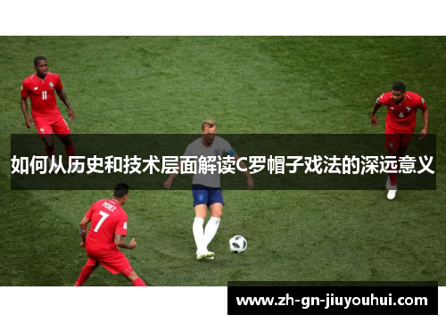 如何从历史和技术层面解读C罗帽子戏法的深远意义