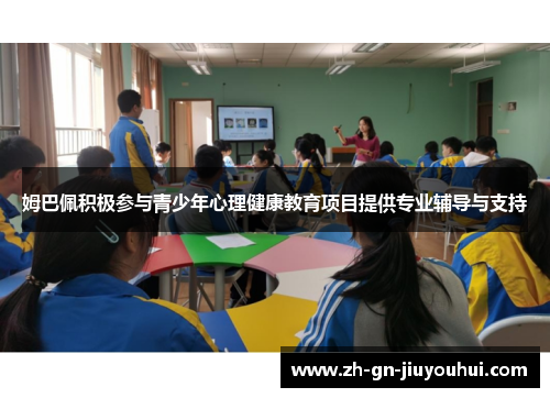 姆巴佩积极参与青少年心理健康教育项目提供专业辅导与支持