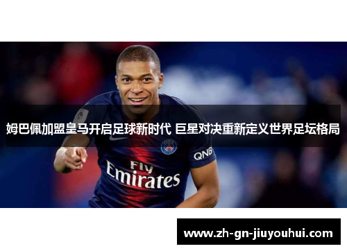 姆巴佩加盟皇马开启足球新时代 巨星对决重新定义世界足坛格局