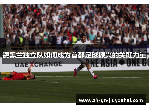 德黑兰独立队如何成为首都足球振兴的关键力量 德黑兰独立队如何成为首都足球振兴的关键力量