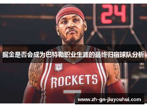 掘金是否会成为巴特勒职业生涯的最终归宿球队分析 掘金是否会成为巴特勒职业生涯的最终归宿球队分析