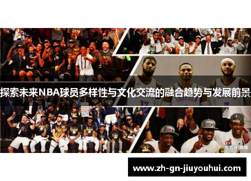探索未来NBA球员多样性与文化交流的融合趋势与发展前景 探索未来NBA球员多样性与文化交流的融合趋势与发展前景