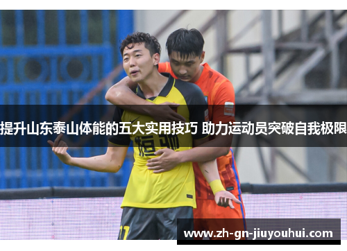 提升山东泰山体能的五大实用技巧 助力运动员突破自我极限 提升山东泰山体能的五大实用技巧 助力运动员突破自我极限