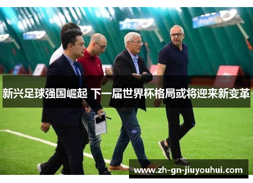 新兴足球强国崛起 下一届世界杯格局或将迎来新变革
