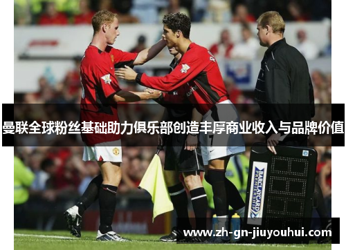 曼联全球粉丝基础助力俱乐部创造丰厚商业收入与品牌价值