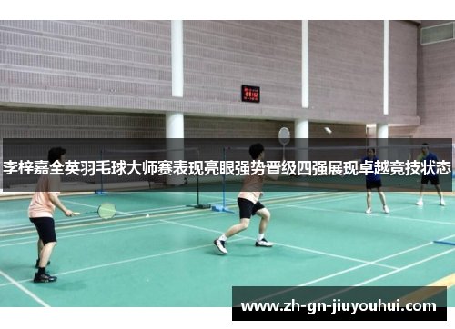 李梓嘉全英羽毛球大师赛表现亮眼强势晋级四强展现卓越竞技状态 李梓嘉全英羽毛球大师赛表现亮眼强势晋级四强展现卓越竞技状态