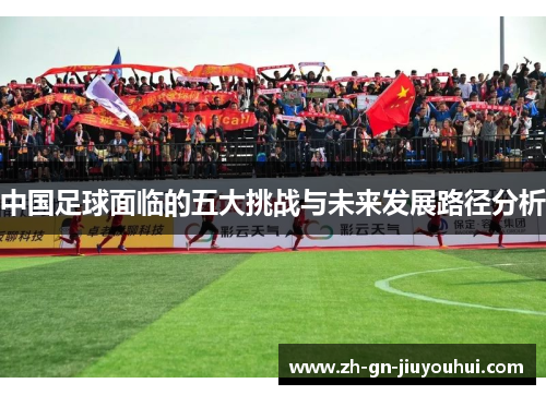 中国足球面临的五大挑战与未来发展路径分析 中国足球面临的五大挑战与未来发展路径分析