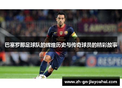 巴塞罗那足球队的辉煌历史与传奇球员的精彩故事 巴塞罗那足球队的辉煌历史与传奇球员的精彩故事