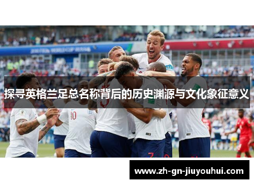 探寻英格兰足总名称背后的历史渊源与文化象征意义