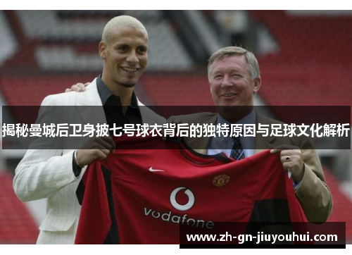 揭秘曼城后卫身披七号球衣背后的独特原因与足球文化解析 揭秘曼城后卫身披七号球衣背后的独特原因与足球文化解析
