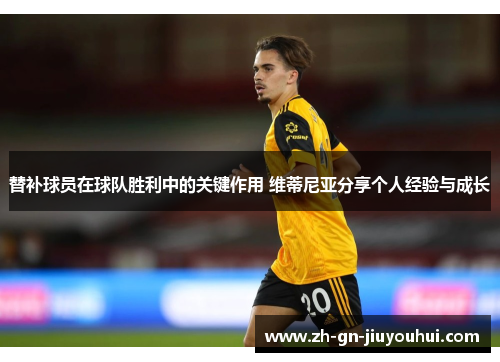 替补球员在球队胜利中的关键作用 维蒂尼亚分享个人经验与成长 替补球员在球队胜利中的关键作用 维蒂尼亚分享个人经验与成长