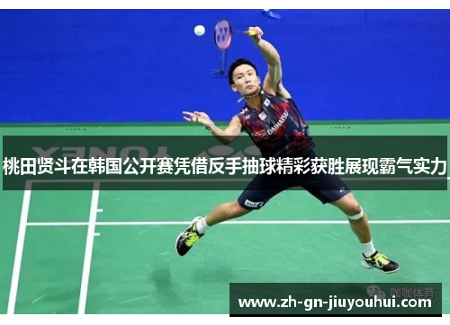 桃田贤斗在韩国公开赛凭借反手抽球精彩获胜展现霸气实力