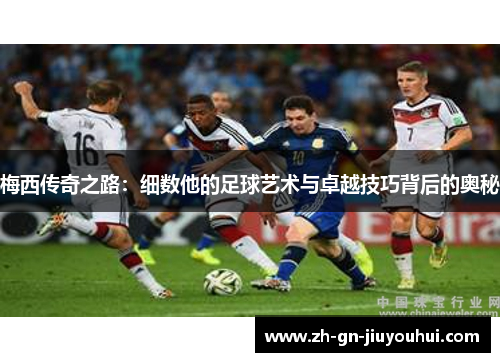 梅西传奇之路：细数他的足球艺术与卓越技巧背后的奥秘