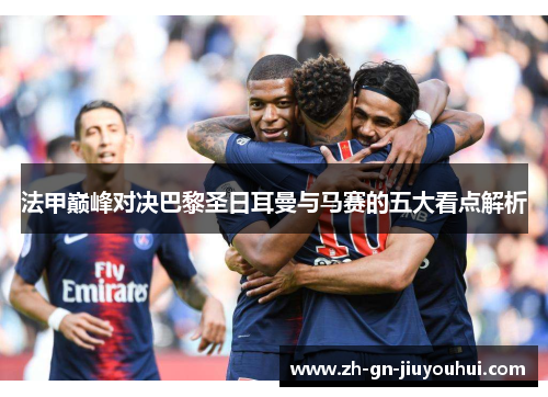 法甲巅峰对决巴黎圣日耳曼与马赛的五大看点解析