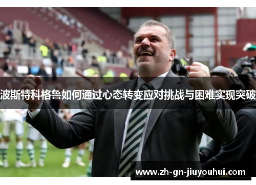 波斯特科格鲁如何通过心态转变应对挑战与困难实现突破 波斯特科格鲁如何通过心态转变应对挑战与困难实现突破