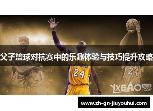 父子篮球对抗赛中的乐趣体验与技巧提升攻略 父子篮球对抗赛中的乐趣体验与技巧提升攻略