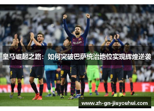 皇马崛起之路：如何突破巴萨统治地位实现辉煌逆袭