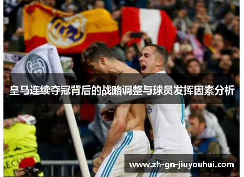 皇马连续夺冠背后的战略调整与球员发挥因素分析 皇马连续夺冠背后的战略调整与球员发挥因素分析