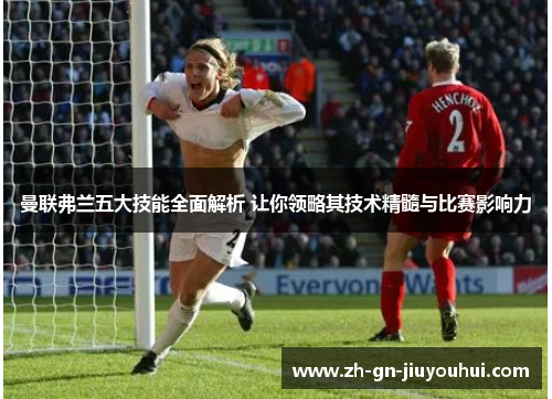 曼联弗兰五大技能全面解析 让你领略其技术精髓与比赛影响力 曼联弗兰五大技能全面解析 让你领略其技术精髓与比赛影响力