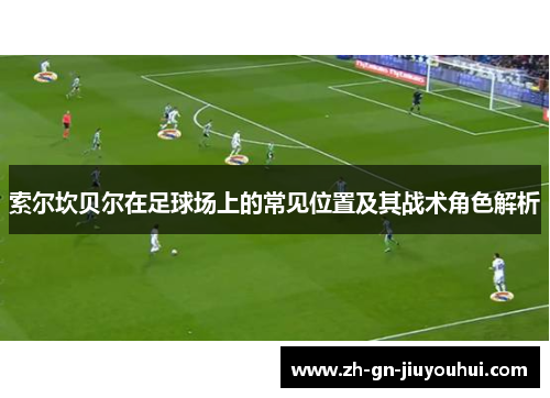 索尔坎贝尔在足球场上的常见位置及其战术角色解析 索尔坎贝尔在足球场上的常见位置及其战术角色解析