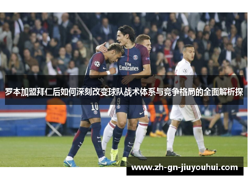 罗本加盟拜仁后如何深刻改变球队战术体系与竞争格局的全面解析探