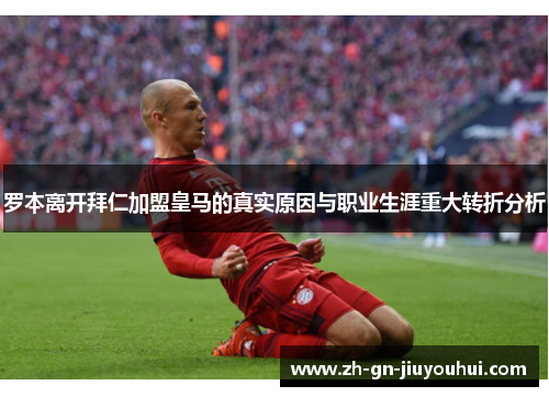 罗本离开拜仁加盟皇马的真实原因与职业生涯重大转折分析
