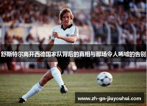 舒斯特尔离开西德国家队背后的真相与那场令人唏嘘的告别 舒斯特尔离开西德国家队背后的真相与那场令人唏嘘的告别