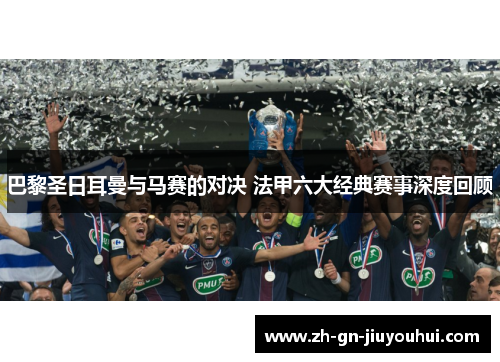 巴黎圣日耳曼与马赛的对决 法甲六大经典赛事深度回顾 巴黎圣日耳曼与马赛的对决 法甲六大经典赛事深度回顾