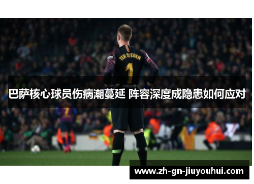 巴萨核心球员伤病潮蔓延 阵容深度成隐患如何应对