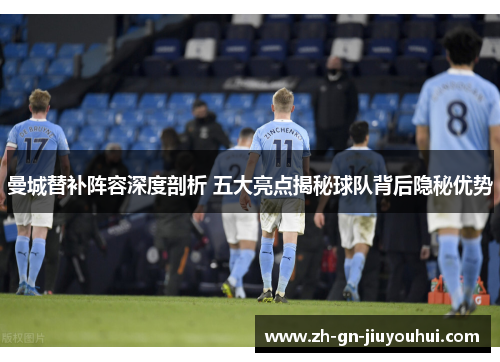 曼城替补阵容深度剖析 五大亮点揭秘球队背后隐秘优势