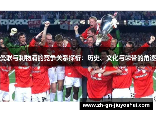 曼联与利物浦的竞争关系探析：历史、文化与荣誉的角逐