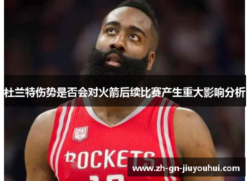 杜兰特伤势是否会对火箭后续比赛产生重大影响分析