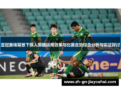 亚冠赛场背景下换人策略运用效果与比赛走势综合分析与实证探讨 亚冠赛场背景下换人策略运用效果与比赛走势综合分析与实证探讨