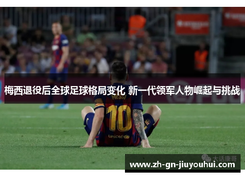 梅西退役后全球足球格局变化 新一代领军人物崛起与挑战
