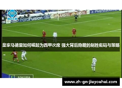 皇家马德里如何崛起为西甲次席 强大背后隐藏的制胜密码与策略 皇家马德里如何崛起为西甲次席 强大背后隐藏的制胜密码与策略