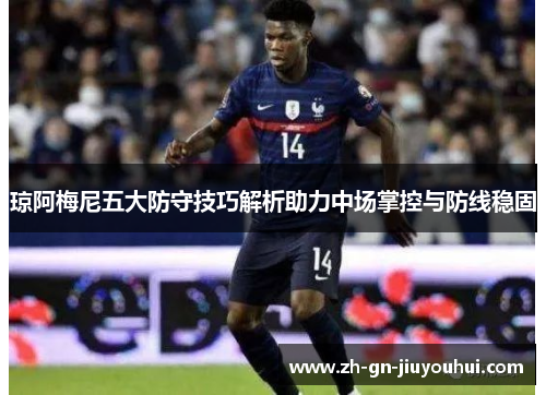 琼阿梅尼五大防守技巧解析助力中场掌控与防线稳固 琼阿梅尼五大防守技巧解析助力中场掌控与防线稳固