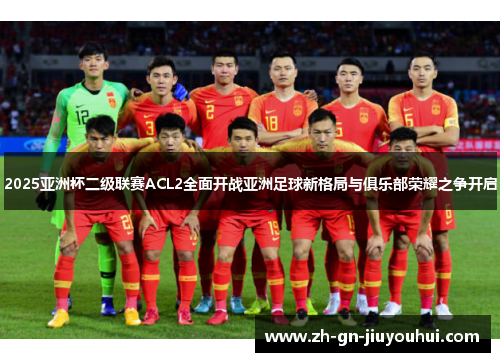 2025亚洲杯二级联赛ACL2全面开战亚洲足球新格局与俱乐部荣耀之争开启 2025亚洲杯二级联赛ACL2全面开战亚洲足球新格局与俱乐部荣耀之争开启