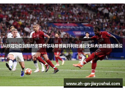 从欧冠功臣到黯然谢幕乔尔马蒂普离开利物浦后无队去选择提前退役 从欧冠功臣到黯然谢幕乔尔马蒂普离开利物浦后无队去选择提前退役