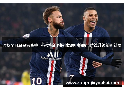 巴黎圣日耳曼官宣签下俄罗斯门将引发法甲格局与防线升级新期待高