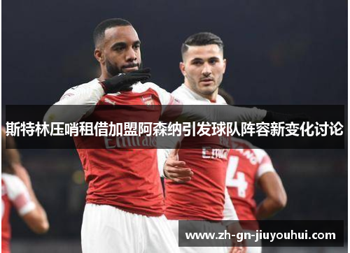 斯特林压哨租借加盟阿森纳引发球队阵容新变化讨论