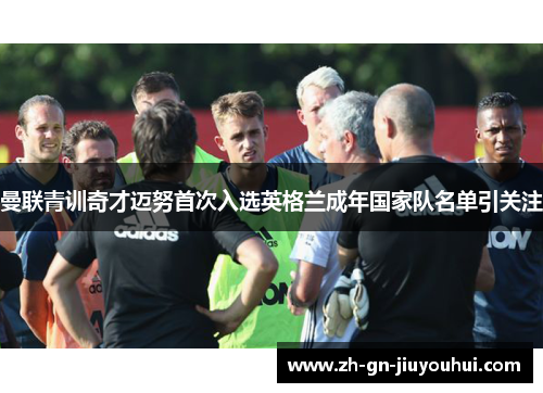 曼联青训奇才迈努首次入选英格兰成年国家队名单引关注