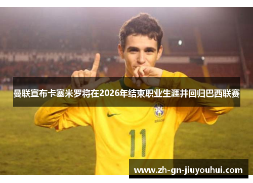 曼联宣布卡塞米罗将在2026年结束职业生涯并回归巴西联赛